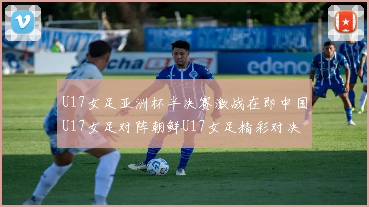 U17女足亚洲杯半决赛激战在即中国U17女足对阵朝鲜U17女足精彩对决即将开启