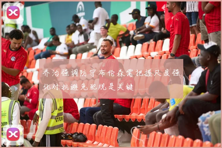 乔治强调防守布伦森需把握尺度强化对抗避免犯规是关键
