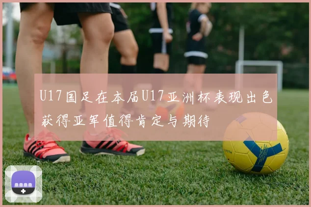 U17国足在本届U17亚洲杯表现出色获得亚军值得肯定与期待