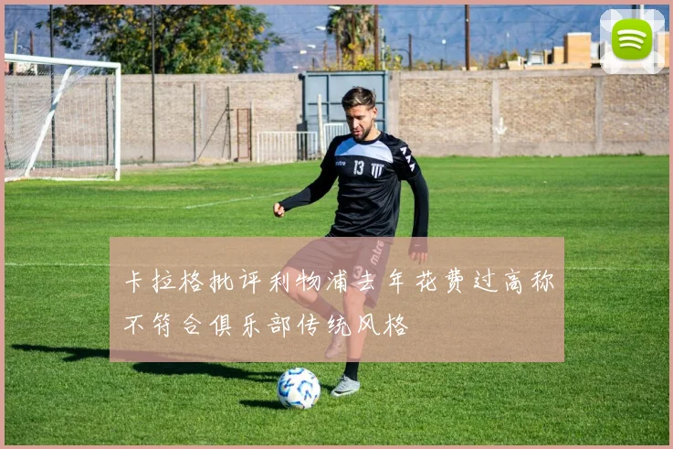 卡拉格批评利物浦去年花费过高称不符合俱乐部传统风格