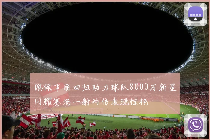 佩佩华丽回归助力球队8000万新星闪耀赛场一射两传表现惊艳