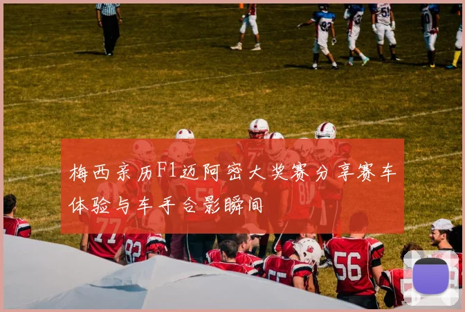 梅西亲历F1迈阿密大奖赛分享赛车体验与车手合影瞬间