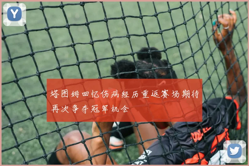塔图姆回忆伤病经历重返赛场期待再次争夺冠军机会