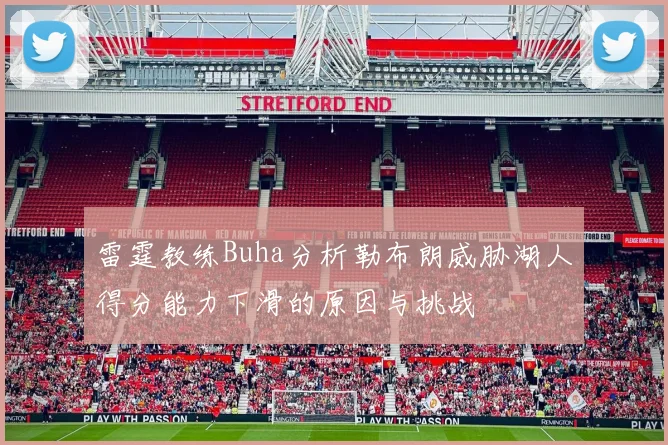 雷霆教练Buha分析勒布朗威胁湖人得分能力下滑的原因与挑战