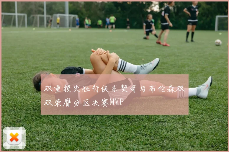 双重损失独行侠东契奇与布伦森双双荣膺分区决赛MVP