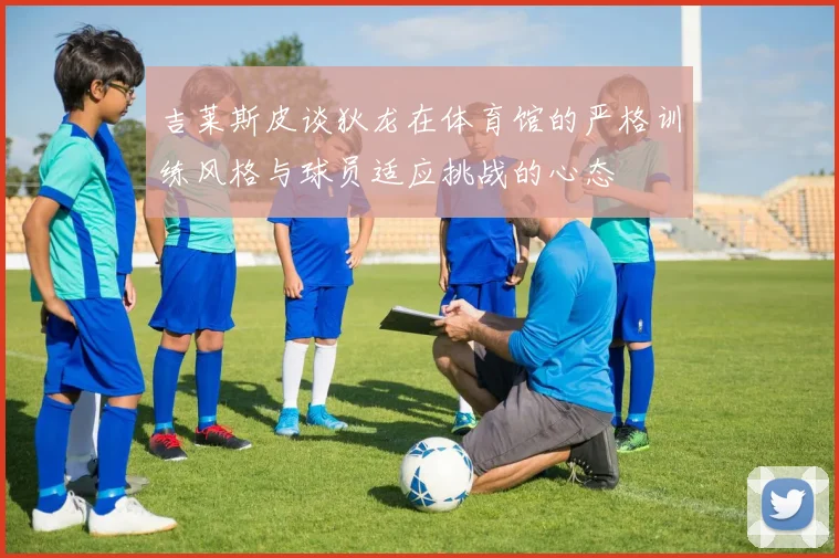 吉莱斯皮谈狄龙在体育馆的严格训练风格与球员适应挑战的心态