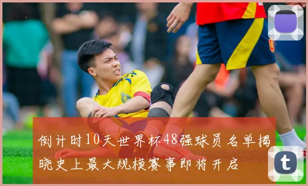 倒计时10天世界杯48强球员名单揭晓史上最大规模赛事即将开启
