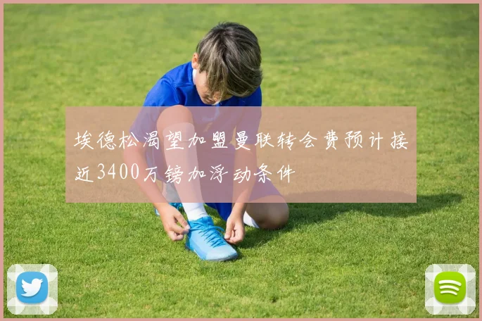 埃德松渴望加盟曼联转会费预计接近3400万镑加浮动条件