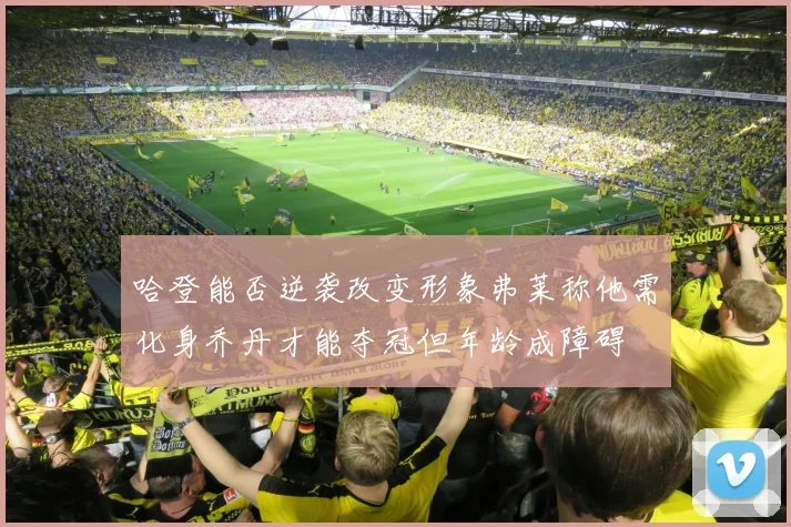哈登能否逆袭改变形象弗莱称他需化身乔丹才能夺冠但年龄成障碍
