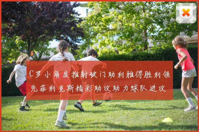 C罗小角度推射破门助利雅得胜利领先菲利克斯精彩助攻助力球队进攻