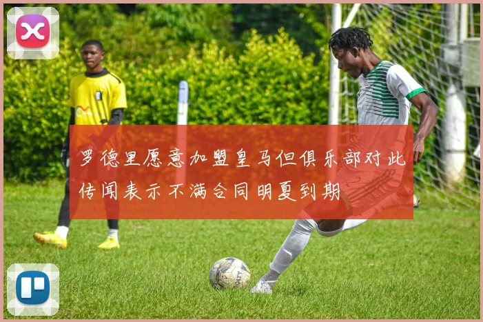 罗德里愿意加盟皇马但俱乐部对此传闻表示不满合同明夏到期