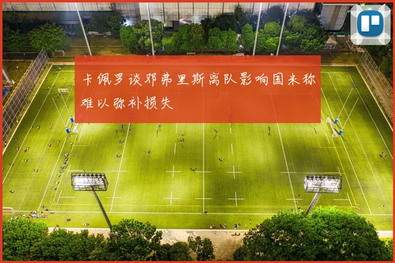 卡佩罗谈邓弗里斯离队影响国米称难以弥补损失