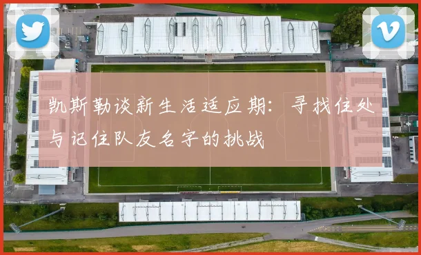凯斯勒谈新生活适应期：寻找住处与记住队友名字的挑战